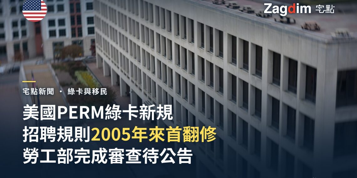 美國勞工部完成 PERM 綠卡招聘規則修訂審查,為 2005 年以來首次全面翻修